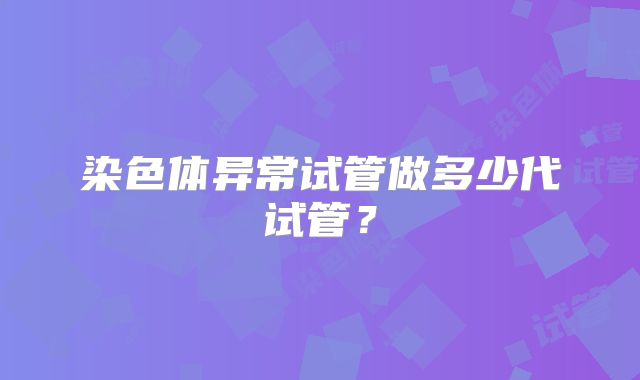 染色体异常试管做多少代试管？