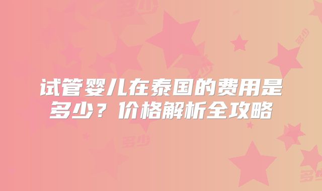 试管婴儿在泰国的费用是多少？价格解析全攻略