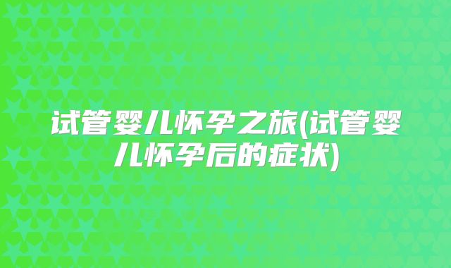 试管婴儿怀孕之旅(试管婴儿怀孕后的症状)