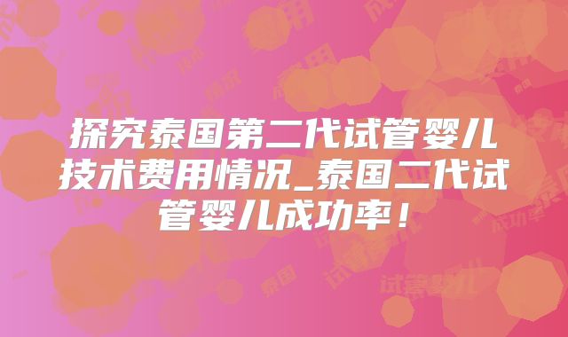 探究泰国第二代试管婴儿技术费用情况_泰国二代试管婴儿成功率!