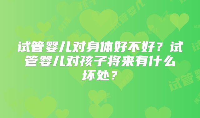试管婴儿对身体好不好？试管婴儿对孩子将来有什么坏处？