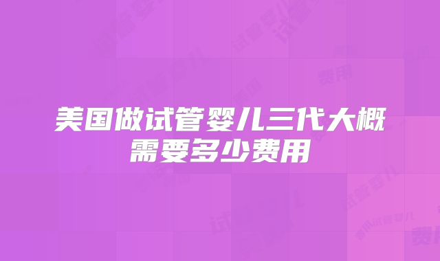 美国做试管婴儿三代大概需要多少费用