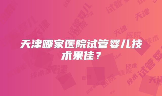 天津哪家医院试管婴儿技术果佳？