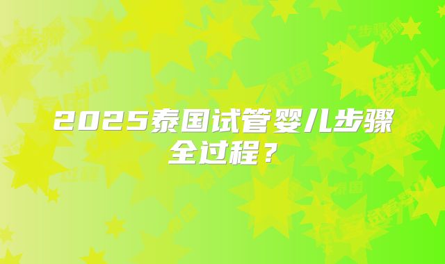 2025泰国试管婴儿步骤全过程？