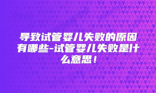 导致试管婴儿失败的原因有哪些-试管婴儿失败是什么意思！