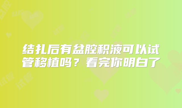 结扎后有盆腔积液可以试管移植吗？看完你明白了