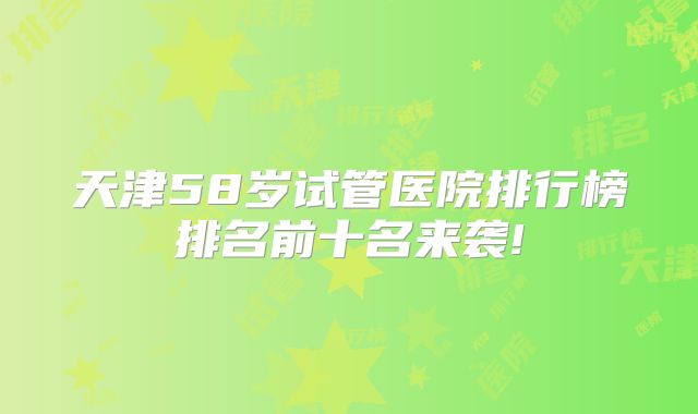 天津58岁试管医院排行榜排名前十名来袭!