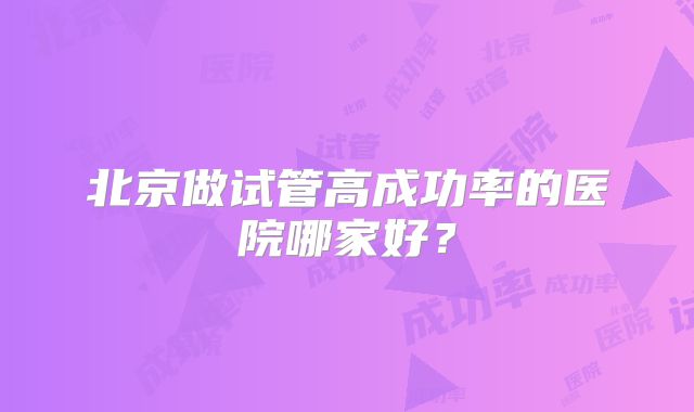 北京做试管高成功率的医院哪家好？