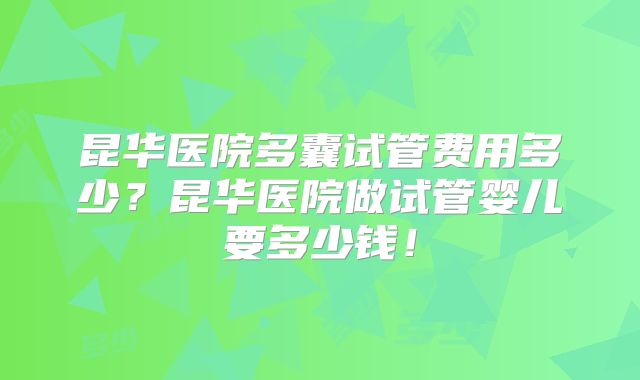 昆华医院多囊试管费用多少？昆华医院做试管婴儿要多少钱！