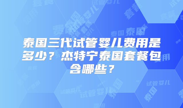 泰国三代试管婴儿费用是多少？杰特宁泰国套餐包含哪些？