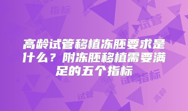 高龄试管移植冻胚要求是什么？附冻胚移植需要满足的五个指标