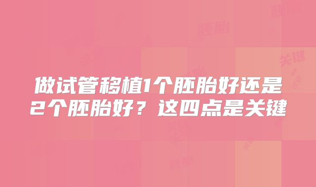 做试管移植1个胚胎好还是2个胚胎好？这四点是关键
