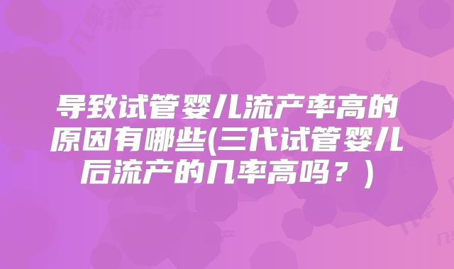 导致试管婴儿流产率高的原因有哪些(三代试管婴儿后流产的几率高吗？)