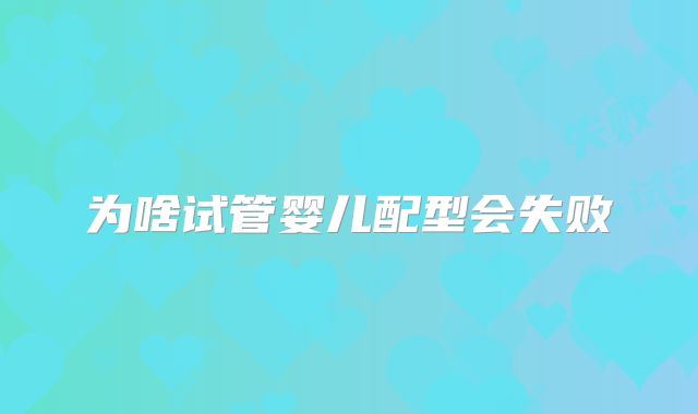 为啥试管婴儿配型会失败