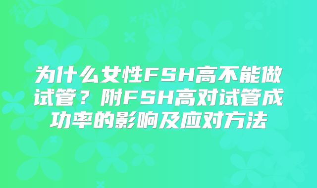 为什么女性FSH高不能做试管?附FSH高对试管成功率的影响及应对方法
