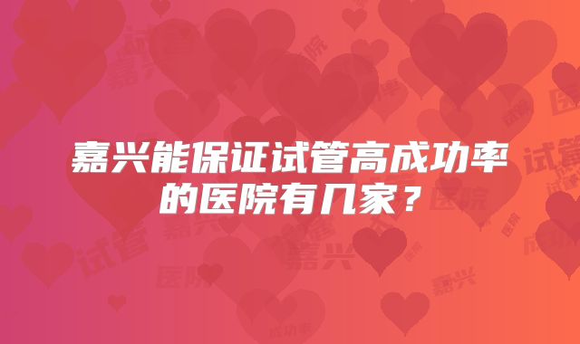 嘉兴能保证试管高成功率的医院有几家？