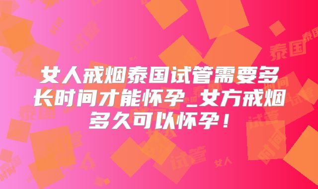 女人戒烟泰国试管需要多长时间才能怀孕_女方戒烟多久可以怀孕！