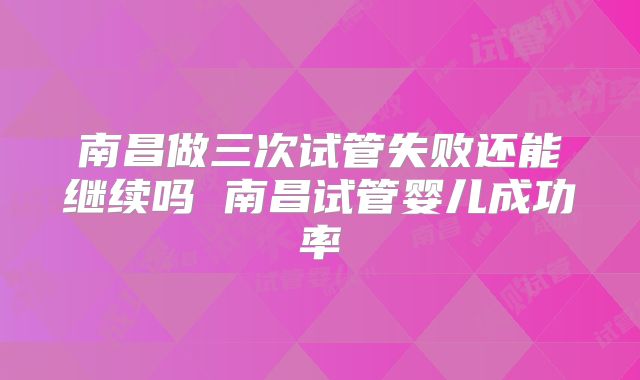 南昌做三次试管失败还能继续吗 南昌试管婴儿成功率