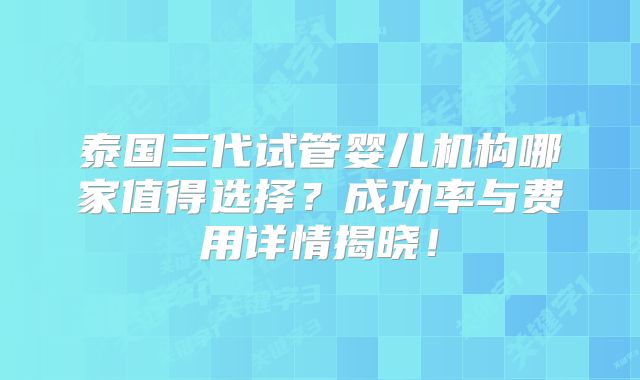泰国三代试管婴儿机构哪家值得选择？成功率与费用详情揭晓！