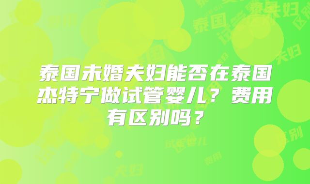 泰国未婚夫妇能否在泰国杰特宁做试管婴儿？费用有区别吗？