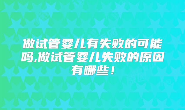 做试管婴儿有失败的可能吗,做试管婴儿失败的原因有哪些!