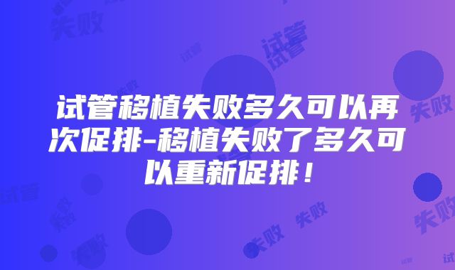 试管移植失败多久可以再次促排-移植失败了多久可以重新促排!