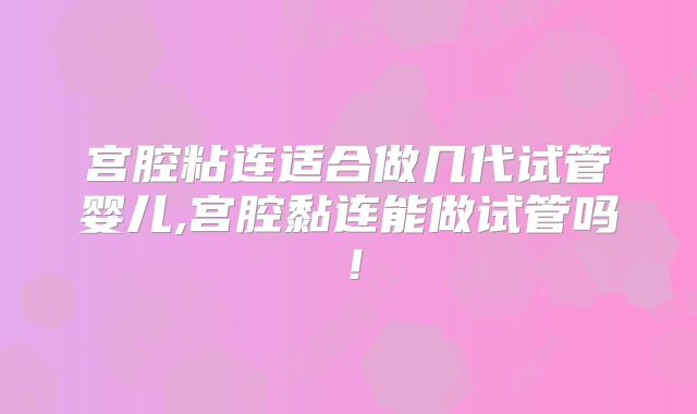 宫腔粘连适合做几代试管婴儿,宫腔黏连能做试管吗!