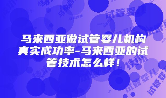 马来西亚做试管婴儿机构真实成功率-马来西亚的试管技术怎么样！