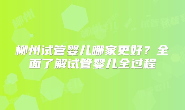 柳州试管婴儿哪家更好?全面了解试管婴儿全过程