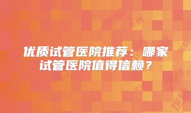优质试管医院推荐：哪家试管医院值得信赖？