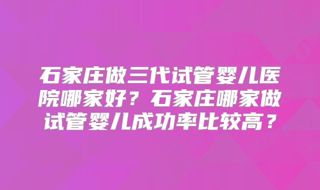 石家庄做三代试管婴儿医院哪家好？石家庄哪家做试管婴儿成功率比较高？