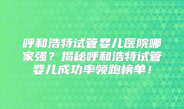 呼和浩特试管婴儿医院哪家强？揭秘呼和浩特试管婴儿成功率领跑榜单！