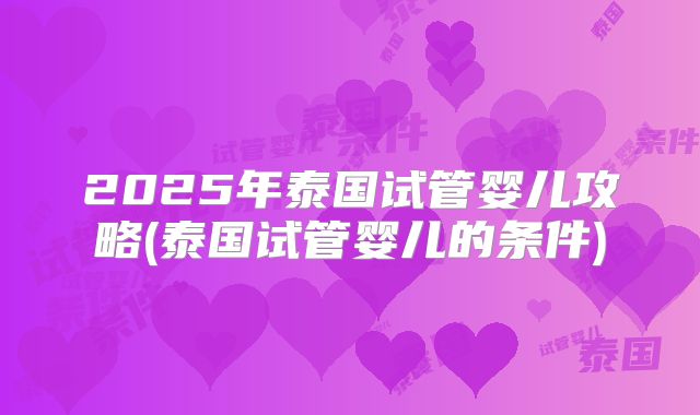 2025年泰国试管婴儿攻略(泰国试管婴儿的条件)