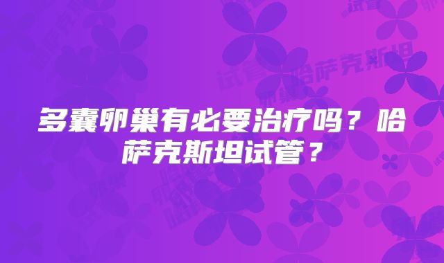 多囊卵巢有必要治疗吗？哈萨克斯坦试管？