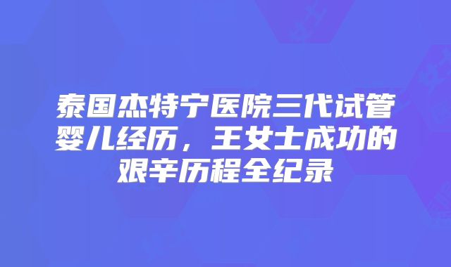 泰国杰特宁医院三代试管婴儿经历，王女士成功的艰辛历程全纪录