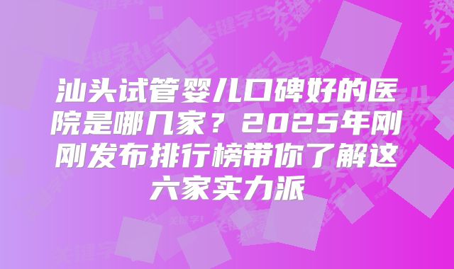 汕头试管婴儿口碑好的医院是哪几家？2025年刚刚发布排行榜带你了解这六家实力派