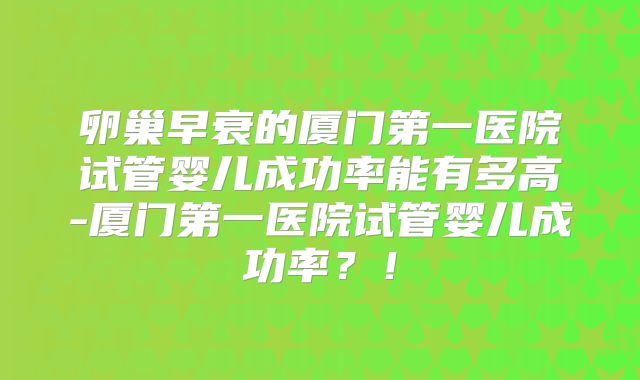 卵巢早衰的厦门第一医院试管婴儿成功率能有多高-厦门第一医院试管婴儿成功率?!
