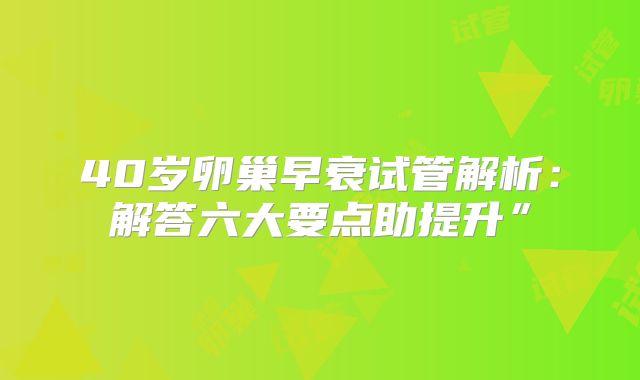 40岁卵巢早衰试管解析：解答六大要点助提升”
