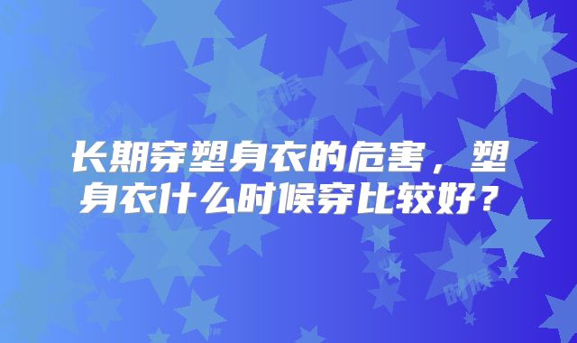 长期穿塑身衣的危害，塑身衣什么时候穿比较好？