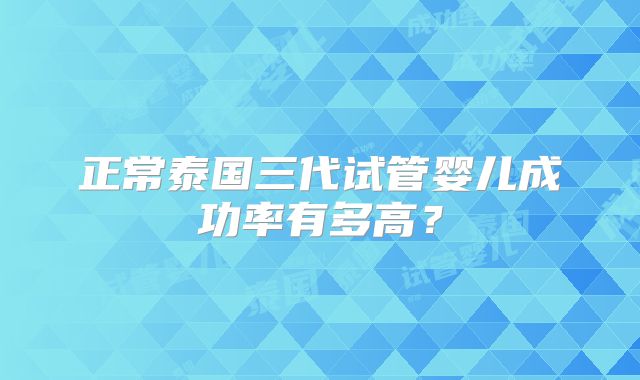 正常泰国三代试管婴儿成功率有多高？