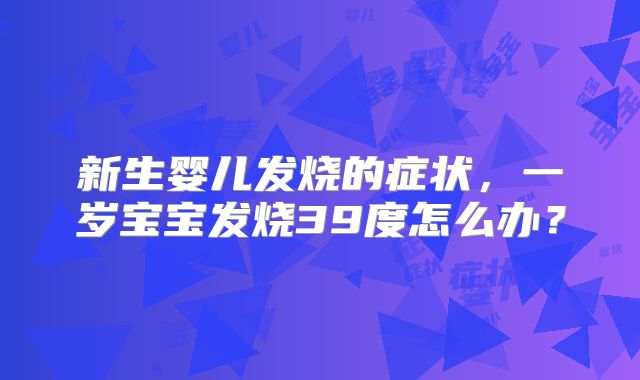 新生婴儿发烧的症状，一岁宝宝发烧39度怎么办？