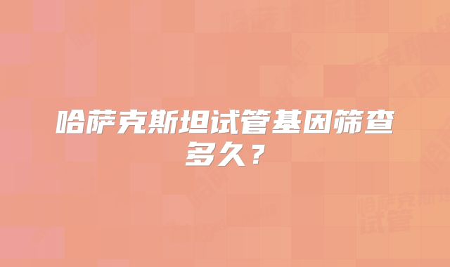 哈萨克斯坦试管基因筛查多久?