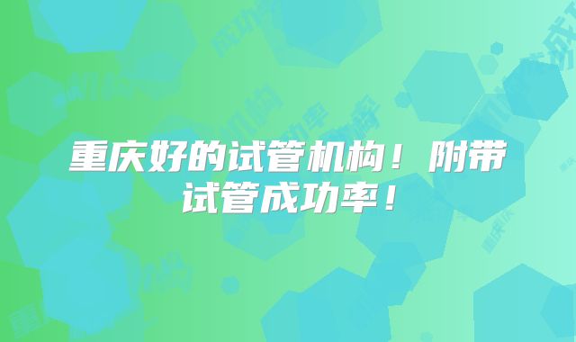 重庆好的试管机构!附带试管成功率!