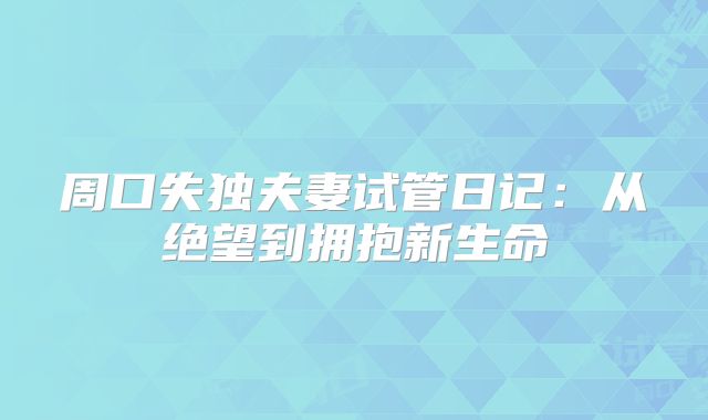 周口失独夫妻试管日记：从绝望到拥抱新生命