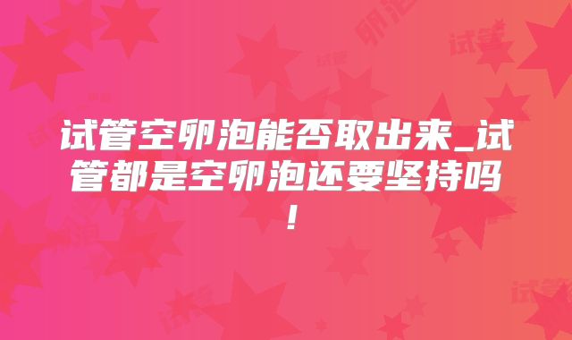 试管空卵泡能否取出来_试管都是空卵泡还要坚持吗!