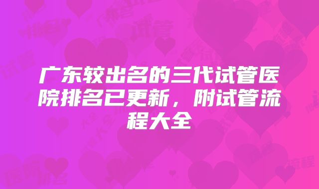 广东较出名的三代试管医院排名已更新,附试管流程大全