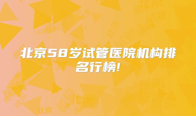 北京58岁试管医院机构排名行榜!