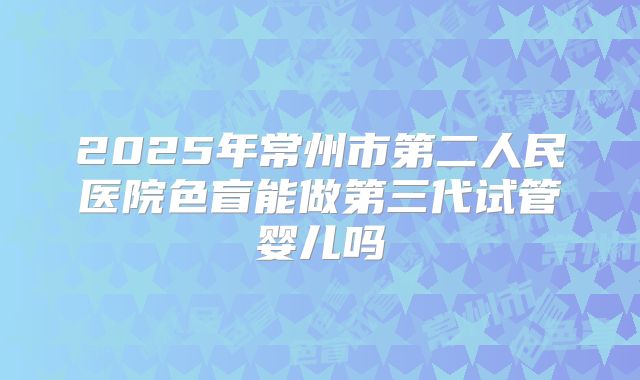 2025年常州市第二人民医院色盲能做第三代试管婴儿吗