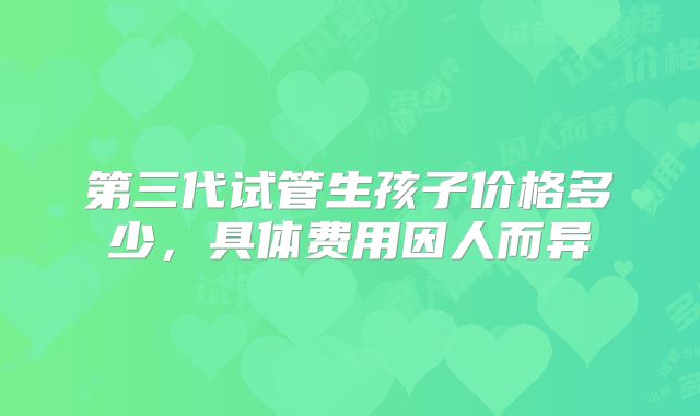 第三代试管生孩子价格多少，具体费用因人而异