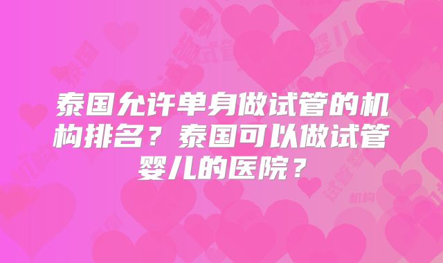 泰国允许单身做试管的机构排名?泰国可以做试管婴儿的医院?